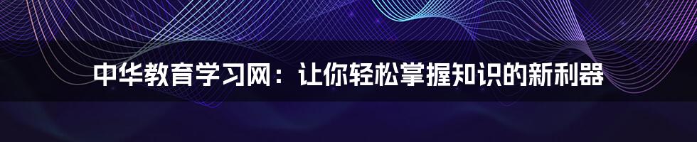 中华教育学习网：让你轻松掌握知识的新利器