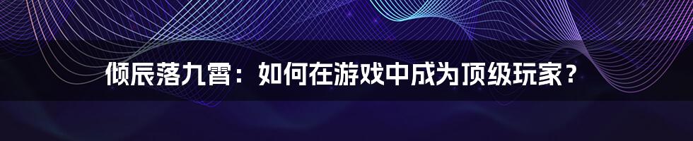 倾辰落九霄：如何在游戏中成为顶级玩家？