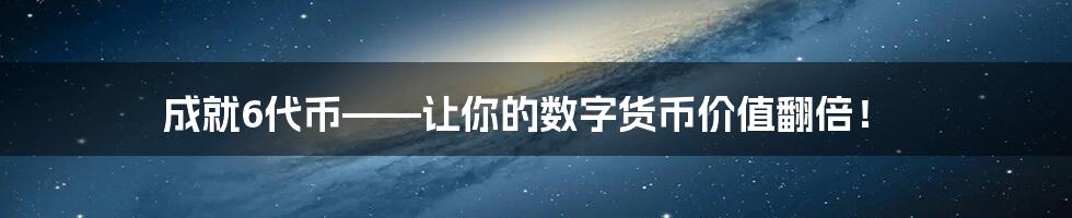 成就6代币——让你的数字货币价值翻倍！