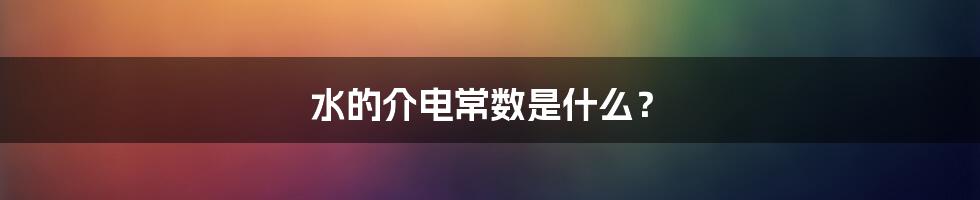 水的介电常数是什么？