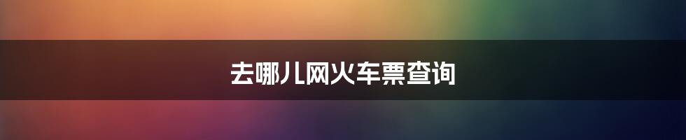 去哪儿网火车票查询