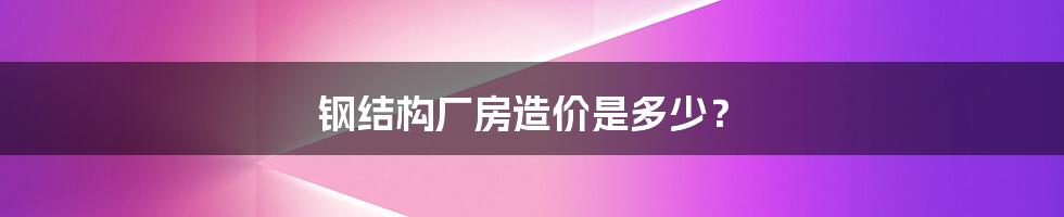 钢结构厂房造价是多少？