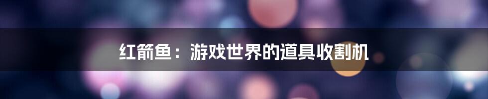 红箭鱼：游戏世界的道具收割机