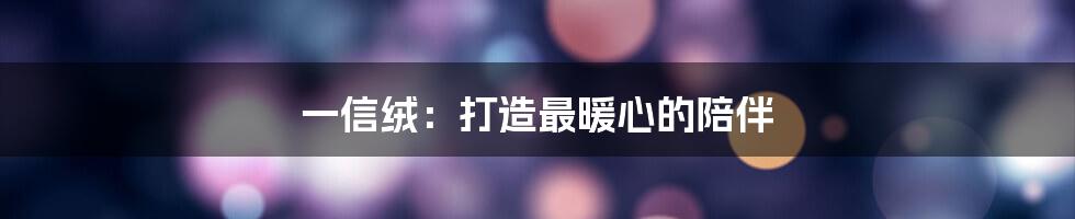 一信绒：打造最暖心的陪伴