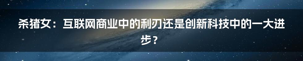 杀猪女：互联网商业中的利刃还是创新科技中的一大进步？