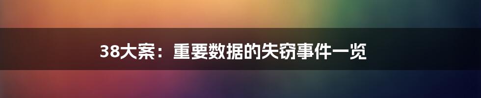 38大案：重要数据的失窃事件一览