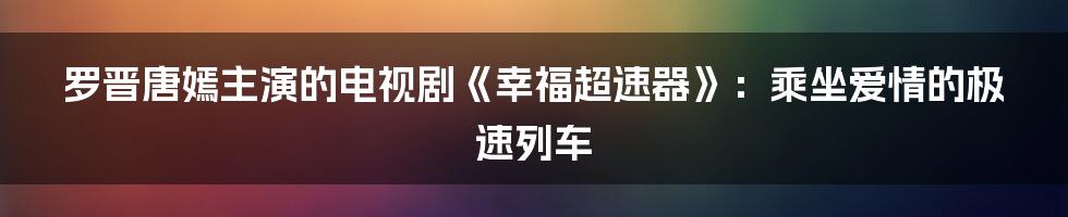 罗晋唐嫣主演的电视剧《幸福超速器》：乘坐爱情的极速列车