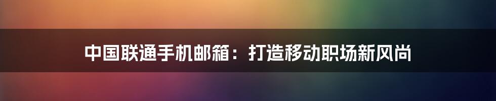 中国联通手机邮箱：打造移动职场新风尚