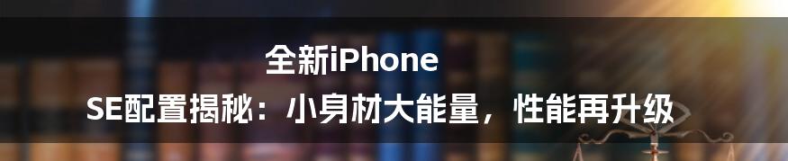 全新iPhone SE配置揭秘：小身材大能量，性能再升级