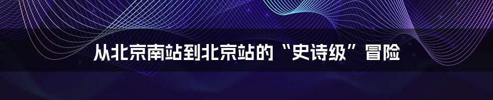 从北京南站到北京站的“史诗级”冒险