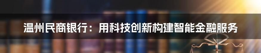 温州民商银行：用科技创新构建智能金融服务