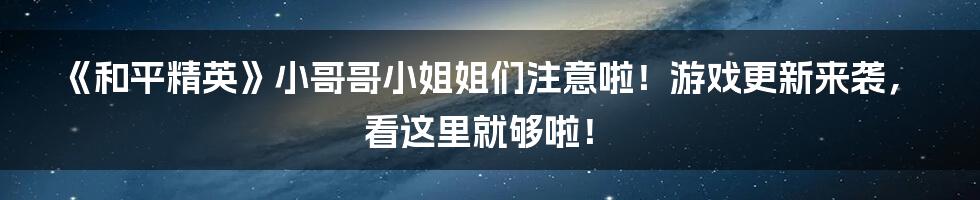 《和平精英》小哥哥小姐姐们注意啦！游戏更新来袭，看这里就够啦！