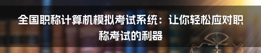 全国职称计算机模拟考试系统：让你轻松应对职称考试的利器