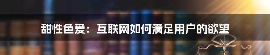 甜性色爱：互联网如何满足用户的欲望