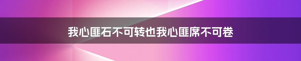 我心匪石不可转也我心匪席不可卷