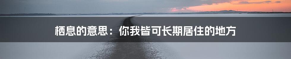 栖息的意思：你我皆可长期居住的地方