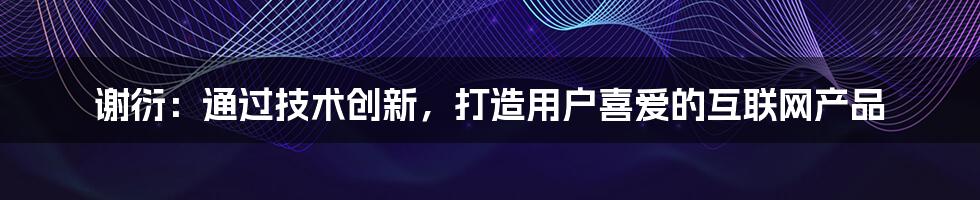 谢衍：通过技术创新，打造用户喜爱的互联网产品