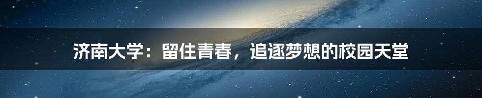 济南大学：留住青春，追逐梦想的校园天堂