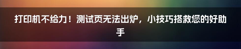 打印机不给力！测试页无法出炉，小技巧搭救您的好助手