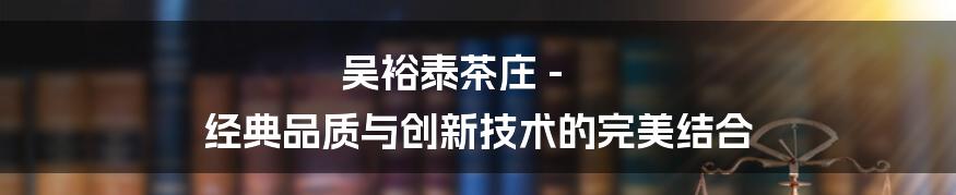 吴裕泰茶庄 - 经典品质与创新技术的完美结合