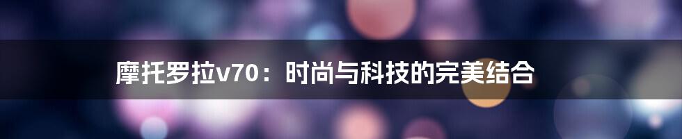 摩托罗拉v70：时尚与科技的完美结合