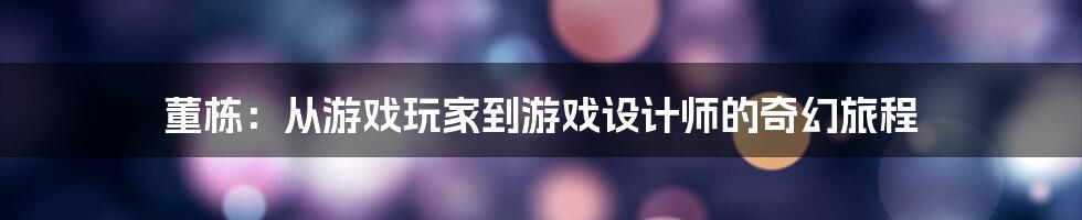 董栋：从游戏玩家到游戏设计师的奇幻旅程