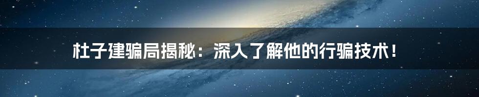 杜子建骗局揭秘：深入了解他的行骗技术！