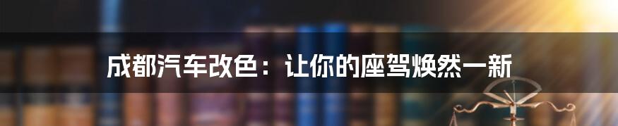 成都汽车改色：让你的座驾焕然一新