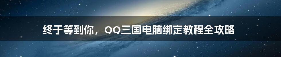 终于等到你，QQ三国电脑绑定教程全攻略