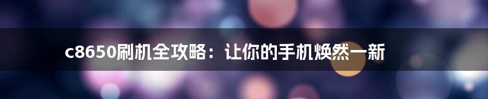 c8650刷机全攻略：让你的手机焕然一新