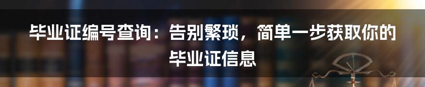 毕业证编号查询：告别繁琐，简单一步获取你的毕业证信息