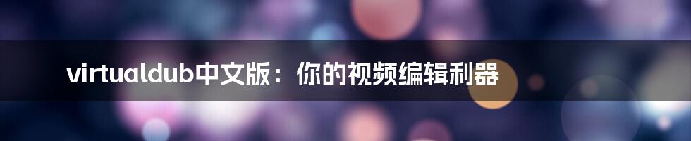 virtualdub中文版：你的视频编辑利器