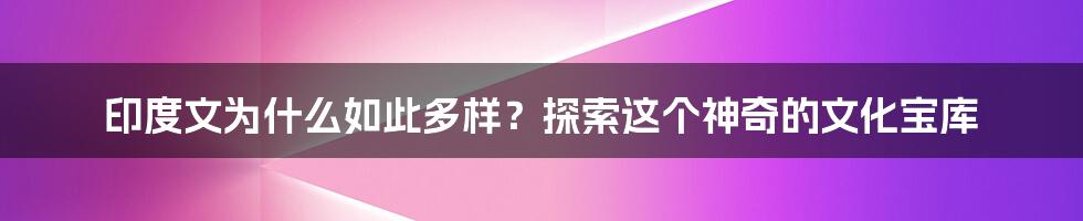 印度文为什么如此多样？探索这个神奇的文化宝库