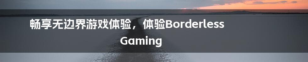 畅享无边界游戏体验，体验Borderless Gaming
