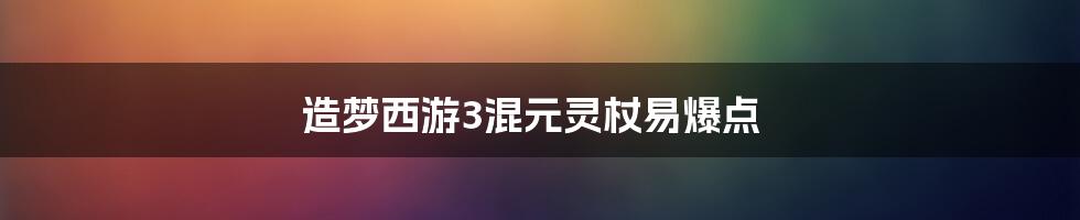 造梦西游3混元灵杖易爆点