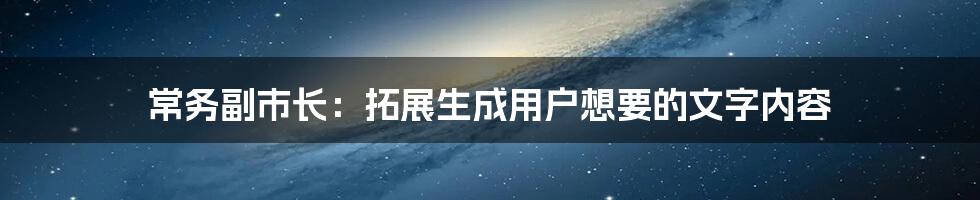 常务副市长：拓展生成用户想要的文字内容