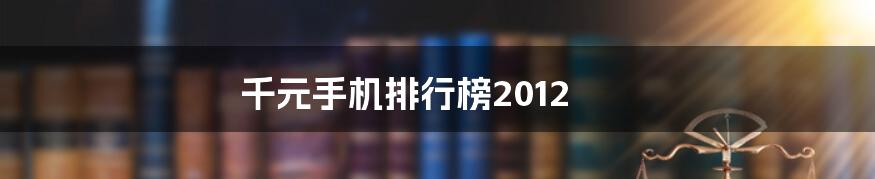 千元手机排行榜2012