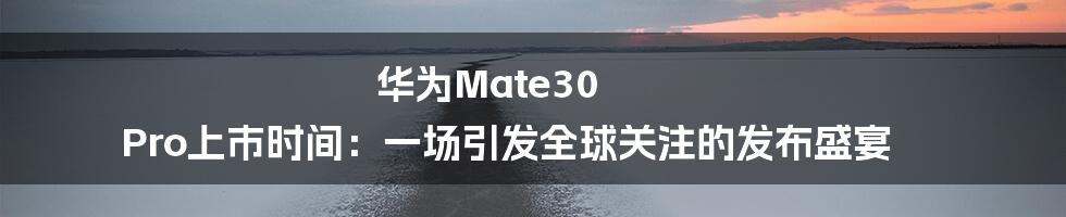 华为Mate30 Pro上市时间：一场引发全球关注的发布盛宴