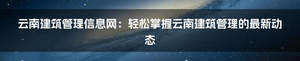 云南建筑管理信息网：轻松掌握云南建筑管理的最新动态