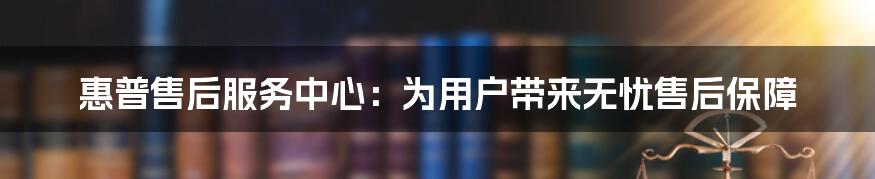 惠普售后服务中心：为用户带来无忧售后保障