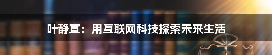 叶静宜：用互联网科技探索未来生活