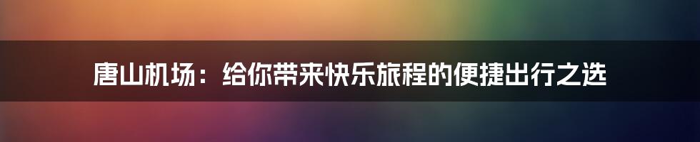 唐山机场：给你带来快乐旅程的便捷出行之选