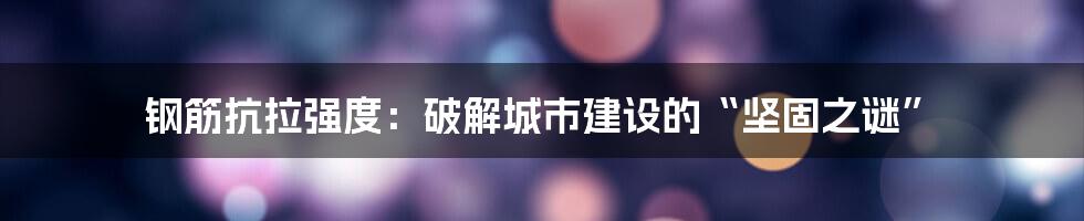 钢筋抗拉强度：破解城市建设的“坚固之谜”