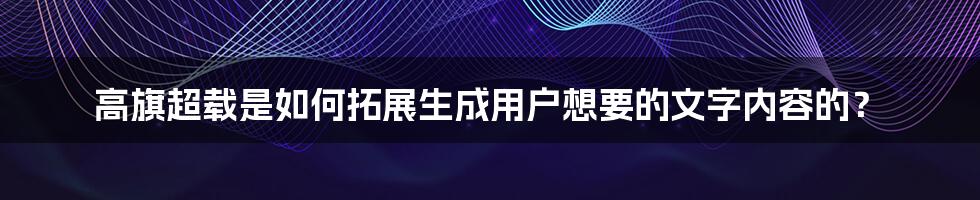 高旗超载是如何拓展生成用户想要的文字内容的？