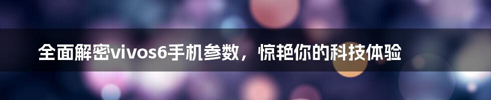 全面解密vivos6手机参数，惊艳你的科技体验