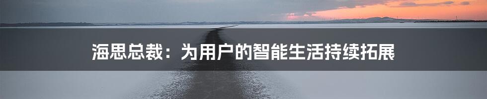 海思总裁：为用户的智能生活持续拓展