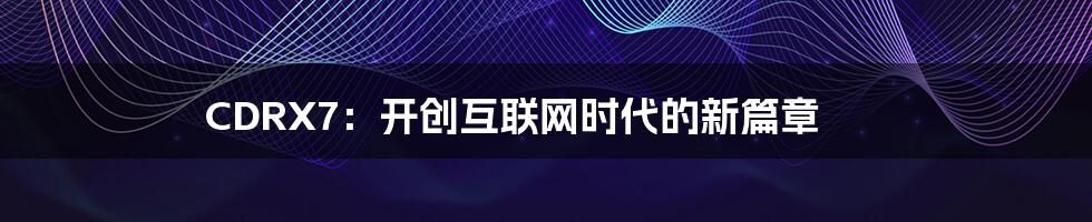 CDRX7：开创互联网时代的新篇章