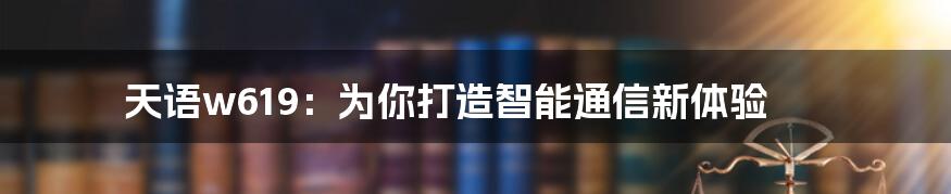 天语w619：为你打造智能通信新体验