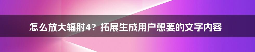 怎么放大辐射4？拓展生成用户想要的文字内容