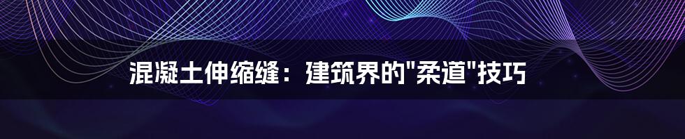 混凝土伸缩缝：建筑界的"柔道"技巧